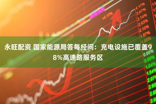 永旺配资 国家能源局答每经问：充电设施已覆盖98%高速路服务区
