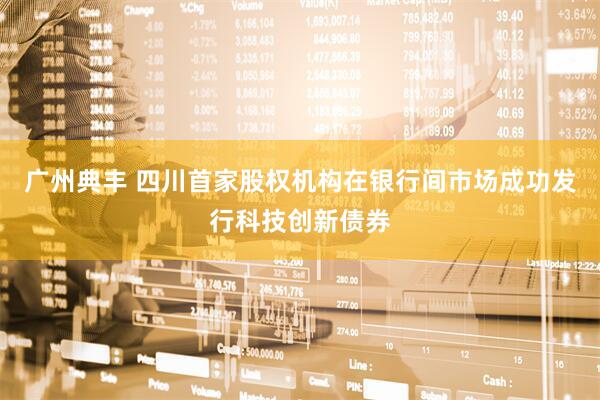 广州典丰 四川首家股权机构在银行间市场成功发行科技创新债券