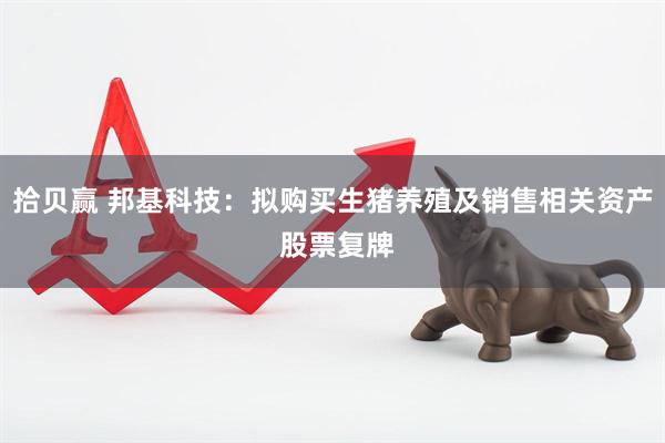 拾贝赢 邦基科技：拟购买生猪养殖及销售相关资产 股票复牌