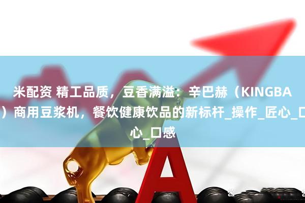 米配资 精工品质，豆香满溢：辛巴赫（KINGBACH）商用豆浆机，餐饮健康饮品的新标杆_操作_匠心_口感