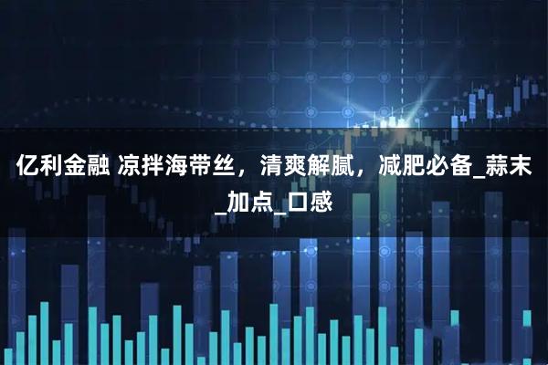 亿利金融 凉拌海带丝，清爽解腻，减肥必备_蒜末_加点_口感