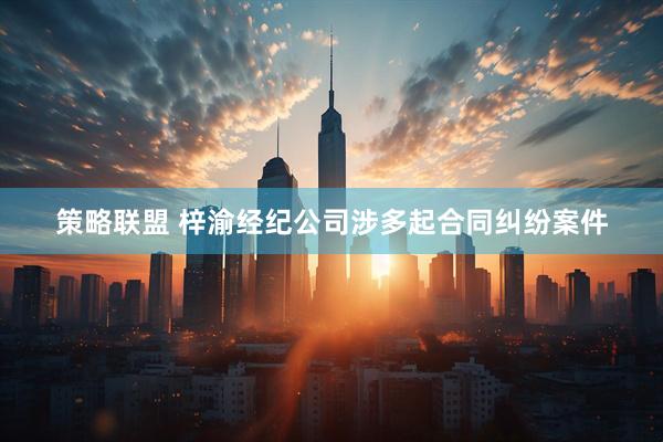 策略联盟 梓渝经纪公司涉多起合同纠纷案件