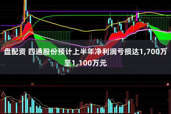 盘配资 四通股份预计上半年净利润亏损达1,700万至1,100万元