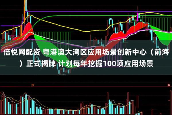 倍悦网配资 粤港澳大湾区应用场景创新中心（前海）正式揭牌 计划每年挖掘100项应用场景