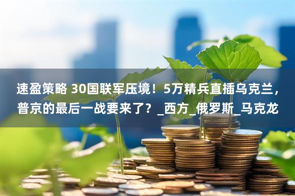 速盈策略 30国联军压境！5万精兵直插乌克兰，普京的最后一战要来了？_西方_俄罗斯_马克龙