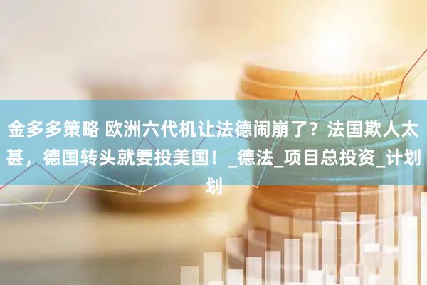 金多多策略 欧洲六代机让法德闹崩了？法国欺人太甚，德国转头就要投美国！_德法_项目总投资_计划
