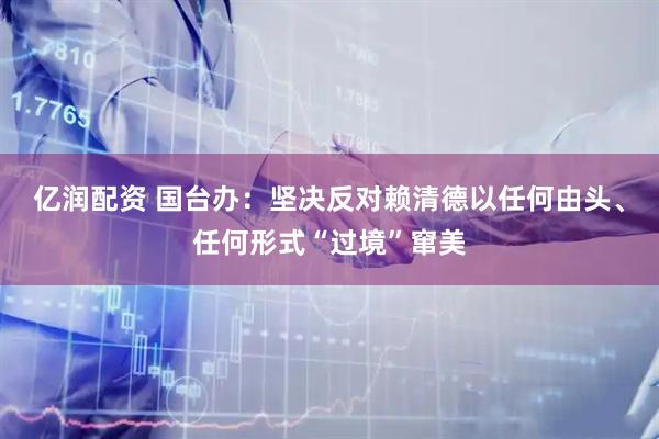 亿润配资 国台办：坚决反对赖清德以任何由头、任何形式“过境”窜美