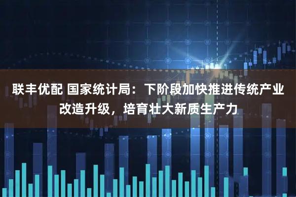 联丰优配 国家统计局：下阶段加快推进传统产业改造升级，培育壮大新质生产力