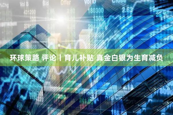 环球策路 评论丨育儿补贴 真金白银为生育减负