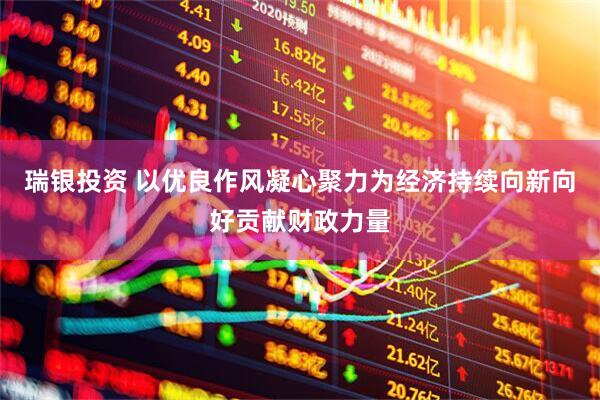 瑞银投资 以优良作风凝心聚力为经济持续向新向好贡献财政力量