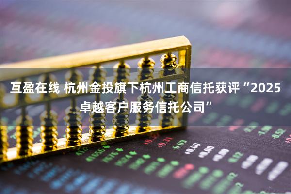 互盈在线 杭州金投旗下杭州工商信托获评“2025卓越客户服务信托公司”