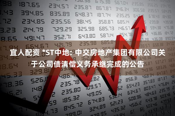 宜人配资 *ST中地: 中交房地产集团有限公司关于公司债清偿义务承继完成的公告