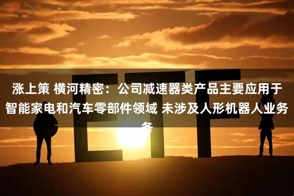 涨上策 横河精密:公司减速器类产品主要应用于智能家电和汽车零部件领域 未涉及人形机器人业务