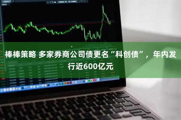 棒棒策略 多家券商公司债更名“科创债”，年内发行近600亿元