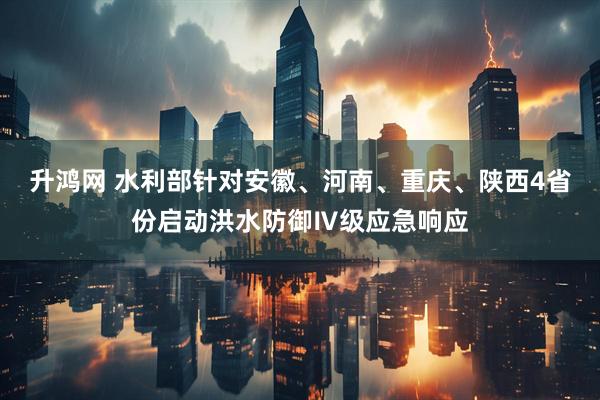 升鸿网 水利部针对安徽、河南、重庆、陕西4省份启动洪水防御Ⅳ级应急响应