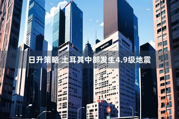 日升策略 土耳其中部发生4.9级地震